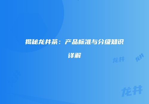 揭秘龙井茶：产品标准与分级知识详解