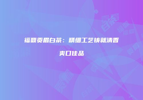 福鼎贡眉白茶：精细工艺铸就清香爽口佳品