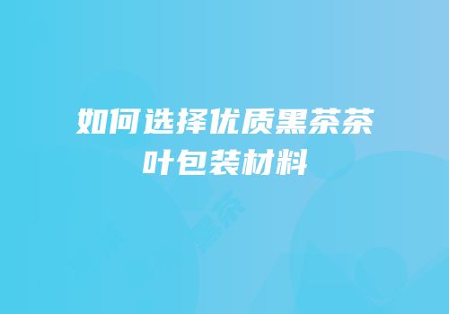 如何选择优质黑茶茶叶包装材料