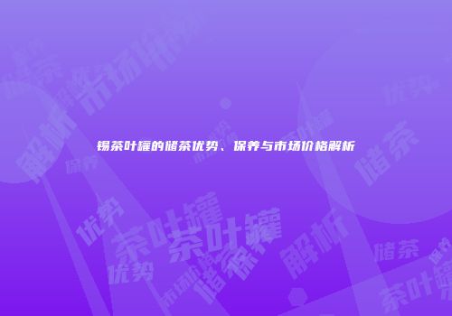 锡茶叶罐的储茶优势、保养与市场价格解析