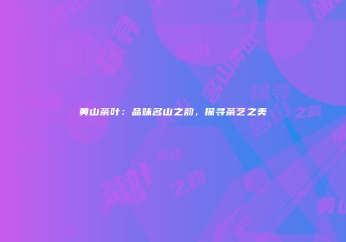 黄山茶叶：品味名山之韵，探寻茶艺之美