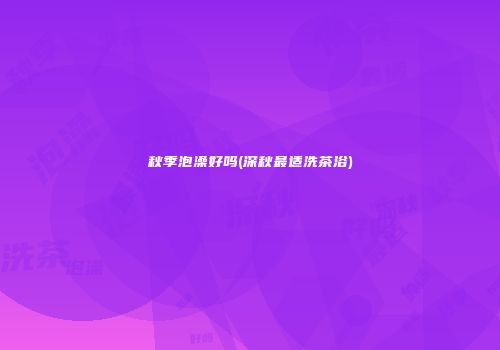 秋季泡澡好吗(深秋最适洗茶浴)