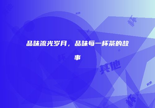 品味流光岁月，品味每一杯茶的故事