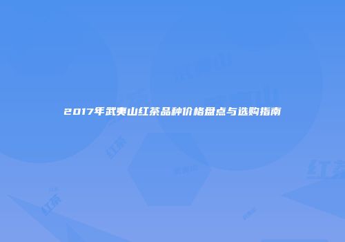 2017年武夷山红茶品种价格盘点与选购指南