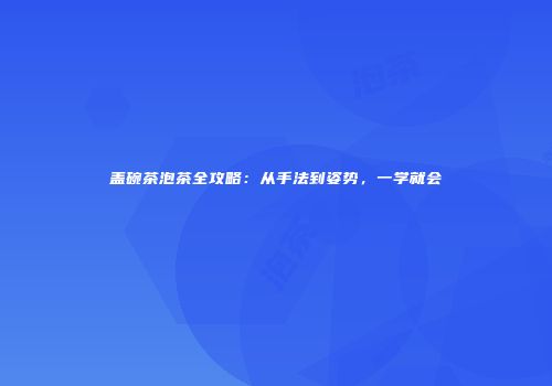 盖碗茶泡茶全攻略：从手法到姿势，一学就会