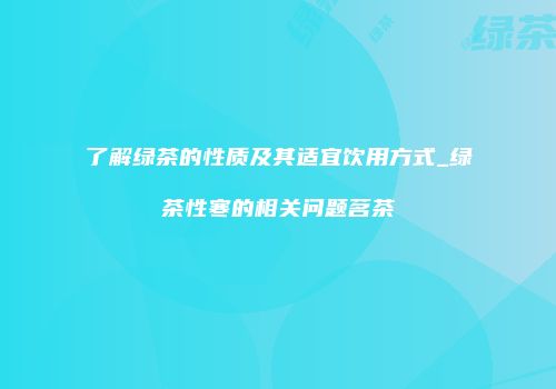 了解绿茶的性质及其适宜饮用方式_绿茶性寒的相关问题茗茶
