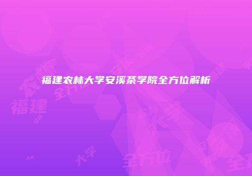 福建农林大学安溪茶学院全方位解析