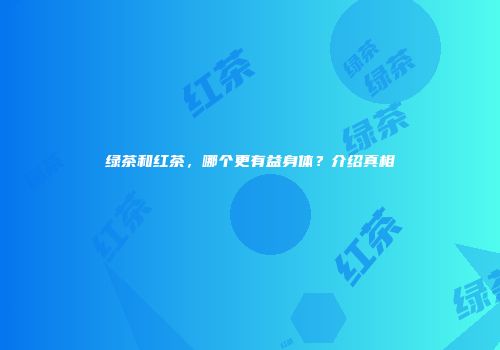 绿茶和红茶，哪个更有益身体？介绍真相