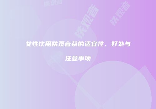 女性饮用铁观音茶的适宜性、好处与注意事项