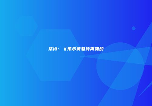 茶诗：《承示黄君诗再和韵