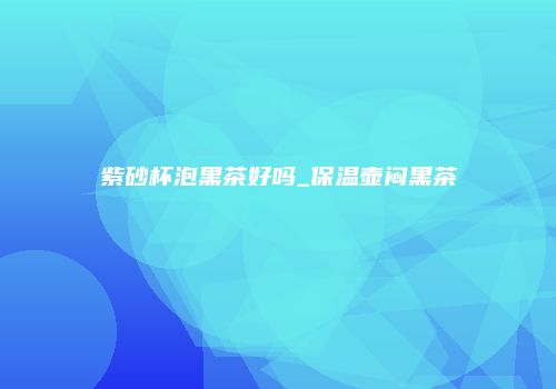 紫砂杯泡黑茶好吗_保温壶闷黑茶