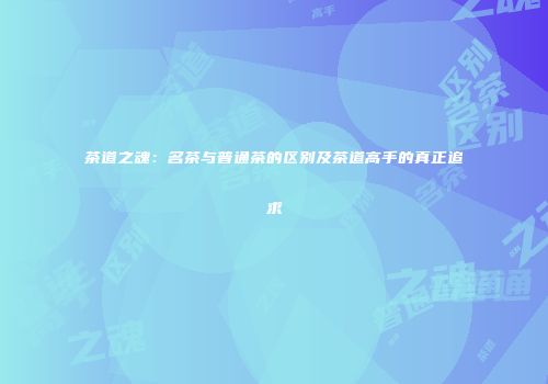 茶道之魂：名茶与普通茶的区别及茶道高手的真正追求