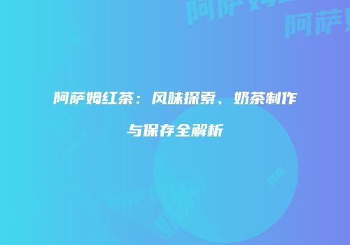 阿萨姆红茶：风味探索、奶茶制作与保存全解析