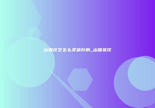 山国饮艺怎么卖茶叶的_山国茶饮
