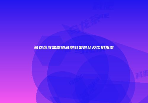 乌龙茶与黑咖啡减肥效果对比及饮用指南