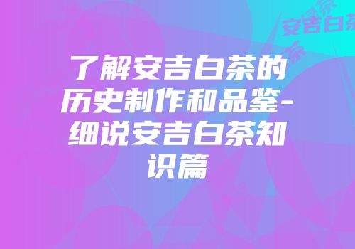 了解安吉白茶的历史制作和品鉴-细说安吉白茶知识篇