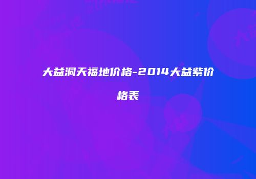大益洞天福地价格-2014大益紫价格表