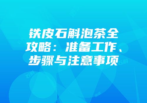 铁皮石斛泡茶全攻略：准备工作、步骤与注意事项