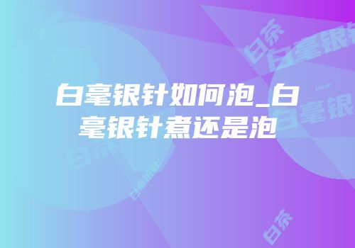 白毫银针如何泡_白毫银针煮还是泡