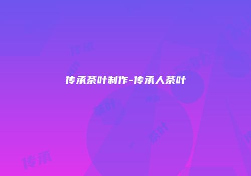 传承茶叶制作-传承人茶叶