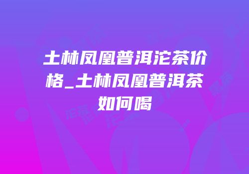 土林凤凰普洱沱茶价格_土林凤凰普洱茶如何喝
