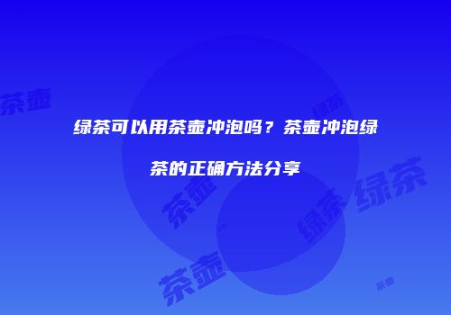 绿茶可以用茶壶冲泡吗？茶壶冲泡绿茶的正确方法分享