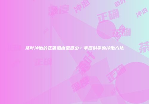 茶叶冲泡的正确温度是多少？掌握科学的冲泡方法