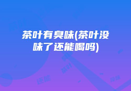 茶叶有臭味(茶叶没味了还能喝吗)