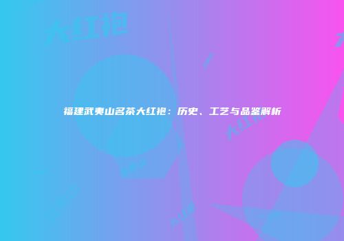 福建武夷山名茶大红袍：历史、工艺与品鉴解析