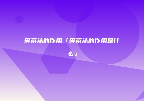 碎茶沫的作用「碎茶沫的作用是什么」