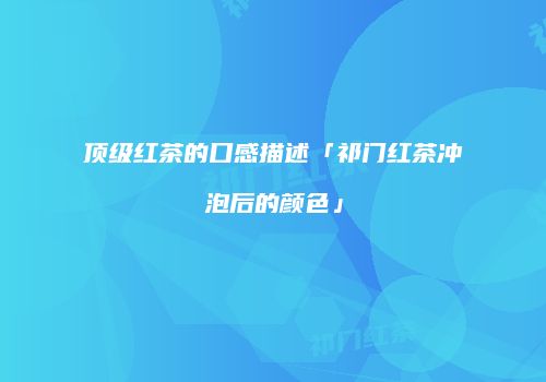 顶级红茶的口感描述「祁门红茶冲泡后的颜色」