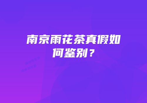 南京雨花茶真假如何鉴别？
