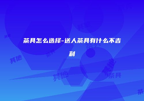 茶具怎么选择-送人茶具有什么不吉利