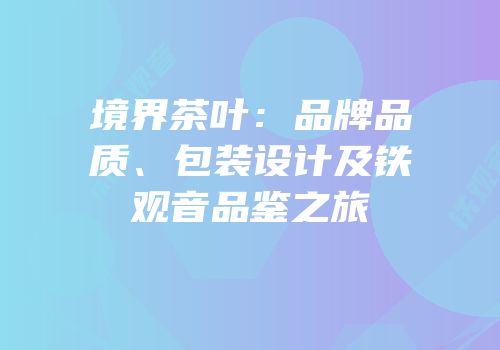 境界茶叶：品牌品质、包装设计及铁观音品鉴之旅
