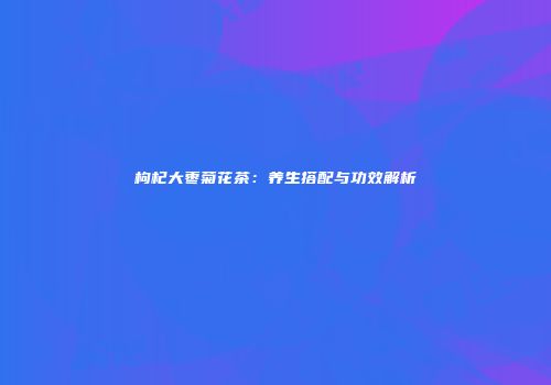 枸杞大枣菊花茶：养生搭配与功效解析