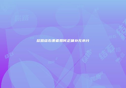 尿路结石患者如何正确补充水分