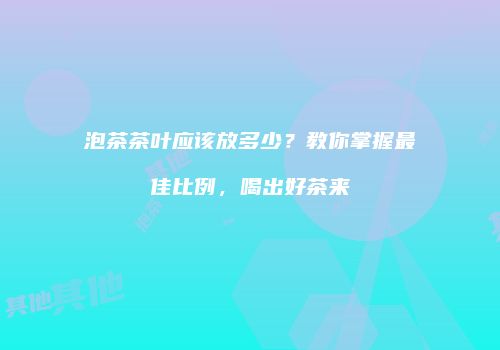 泡茶茶叶应该放多少？教你掌握最佳比例，喝出好茶来