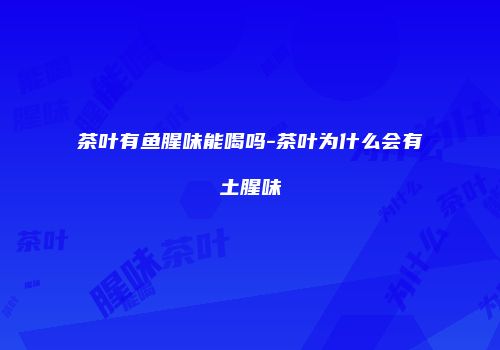 茶叶有鱼腥味能喝吗-茶叶为什么会有土腥味