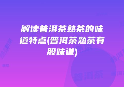 解读普洱茶熟茶的味道特点(普洱茶熟茶有股味道)