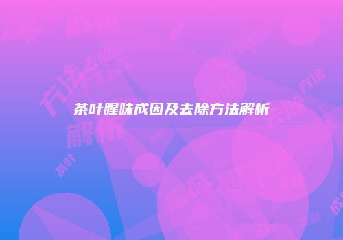 茶叶腥味成因及去除方法解析