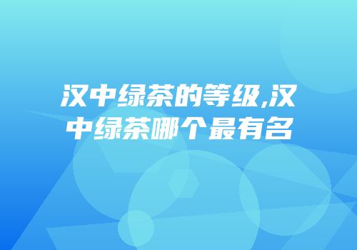 汉中绿茶的等级,汉中绿茶哪个最有名