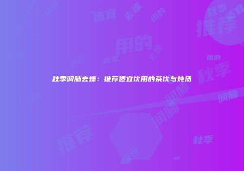 秋季润肺去燥：推荐适宜饮用的茶饮与炖汤