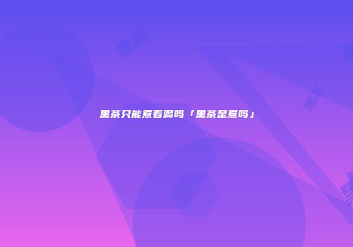 黑茶只能煮着喝吗「黑茶是煮吗」