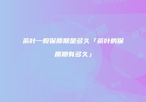 茶叶一般保质期是多久「茶叶的保质期有多久」