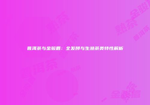 普洱茶与金骏眉：全发酵与生熟茶类特性解析