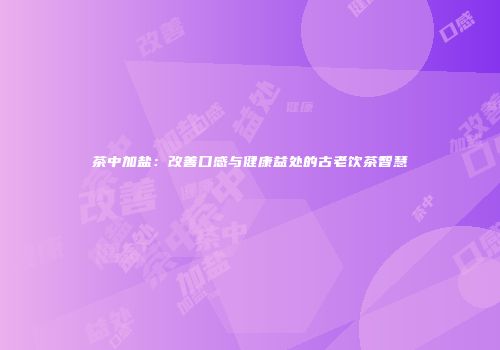 茶中加盐：改善口感与健康益处的古老饮茶智慧