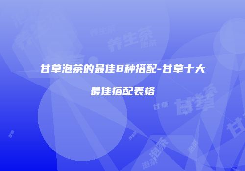 甘草泡茶的最佳8种搭配-甘草十大最佳搭配表格