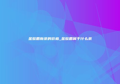 金骏眉新茶的价格_金骏眉属于什么茶