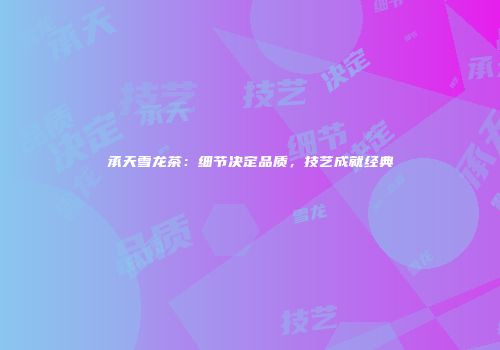 承天雪龙茶：细节决定品质，技艺成就经典