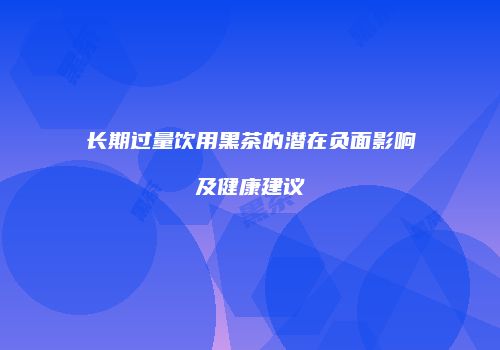 长期过量饮用黑茶的潜在负面影响及健康建议